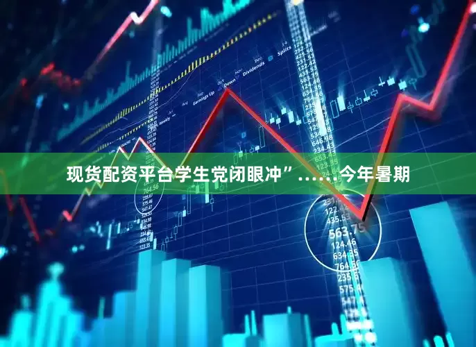 现货配资平台学生党闭眼冲”……今年暑期