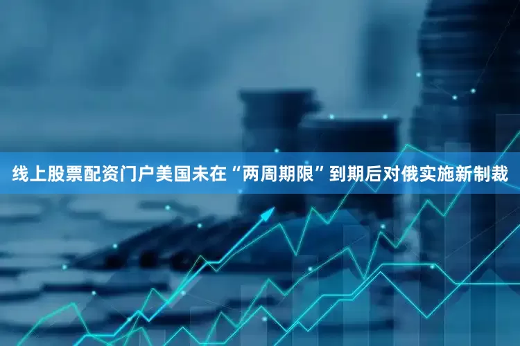 线上股票配资门户美国未在“两周期限”到期后对俄实施新制裁