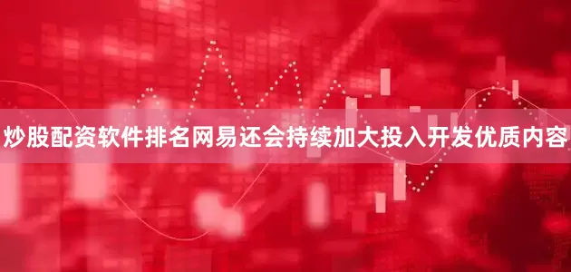 炒股配资软件排名网易还会持续加大投入开发优质内容