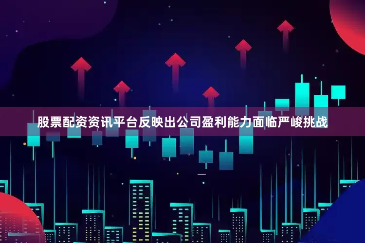 股票配资资讯平台反映出公司盈利能力面临严峻挑战