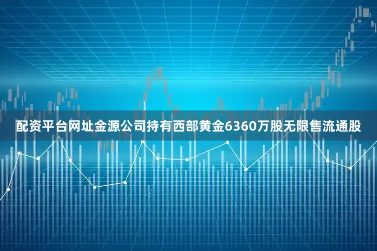 配资平台网址金源公司持有西部黄金6360万股无限售流通股