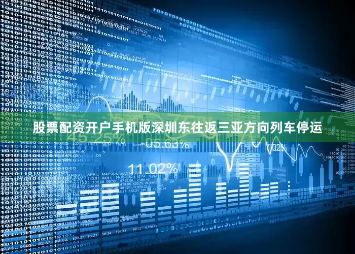 股票配资开户手机版深圳东往返三亚方向列车停运