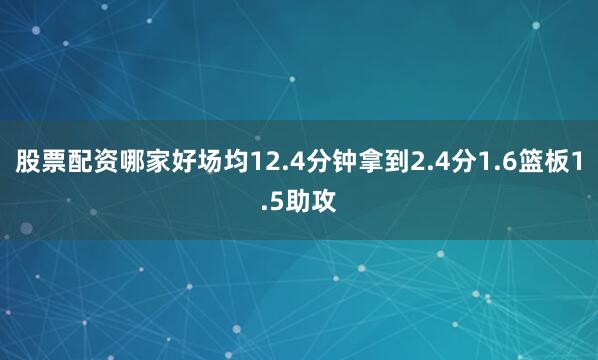 股票配资哪家好场均12.4分钟拿到2.4分1.6篮板1.5助攻