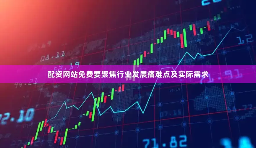 配资网站免费要聚焦行业发展痛难点及实际需求